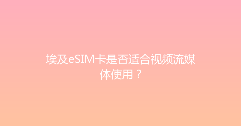 埃及eSIM卡是否适合视频流媒体使用？ 