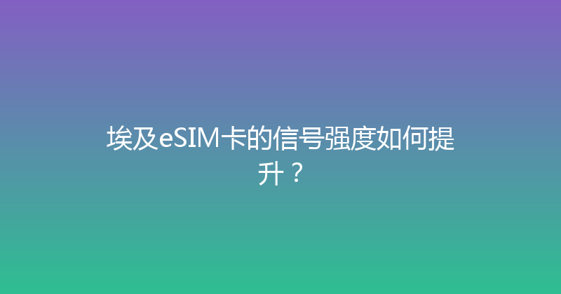 埃及eSIM卡的信号强度如何提升？ 