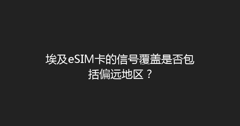 埃及eSIM卡的信号覆盖是否包括偏远地区？ 