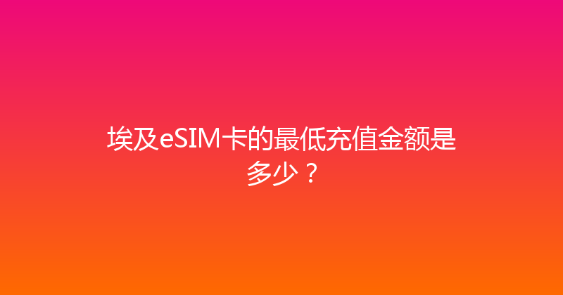 埃及eSIM卡的最低充值金额是多少？ 
