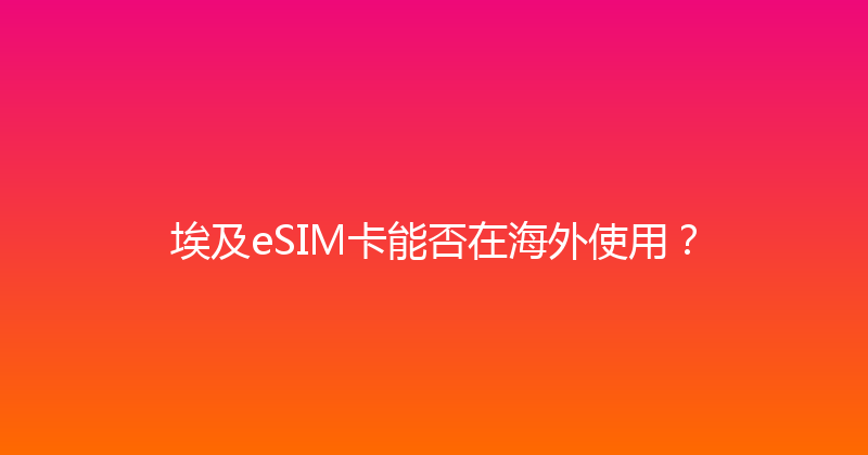 埃及eSIM卡能否在海外使用？ 