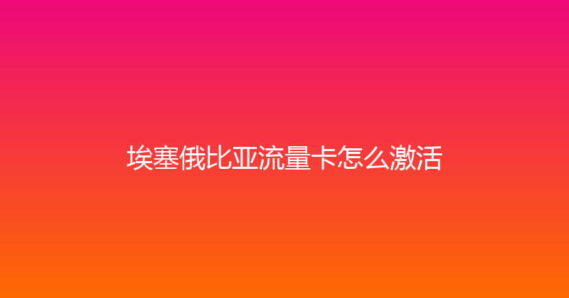 埃塞俄比亚流量卡怎么激活 