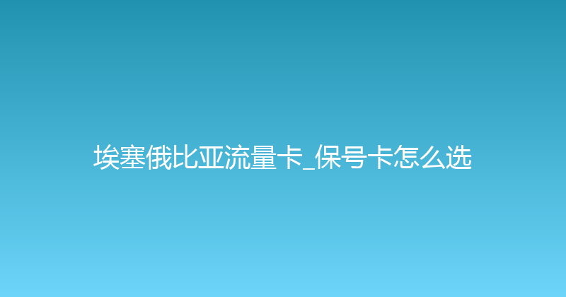 埃塞俄比亚流量卡_保号卡怎么选 