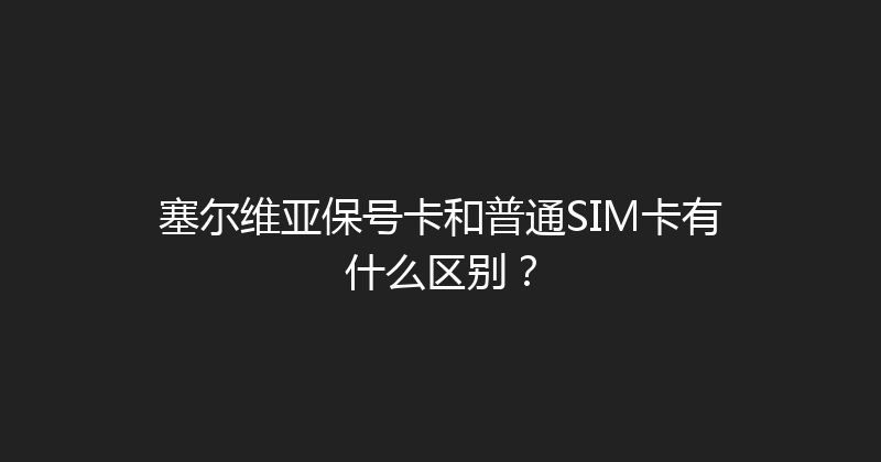 塞尔维亚保号卡和普通SIM卡有什么区别？ 