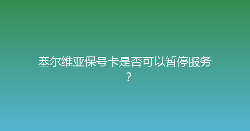 塞尔维亚保号卡是否可以暂停服务？ 