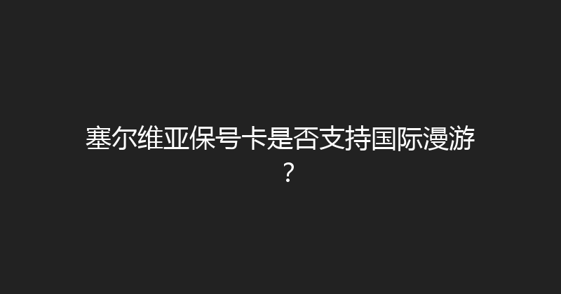 塞尔维亚保号卡是否支持国际漫游？ 