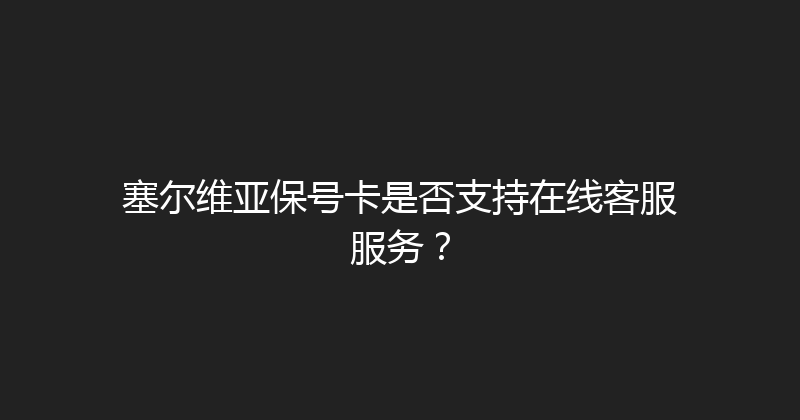 塞尔维亚保号卡是否支持在线客服服务？ 