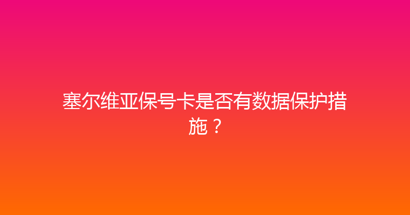 塞尔维亚保号卡是否有数据保护措施？ 