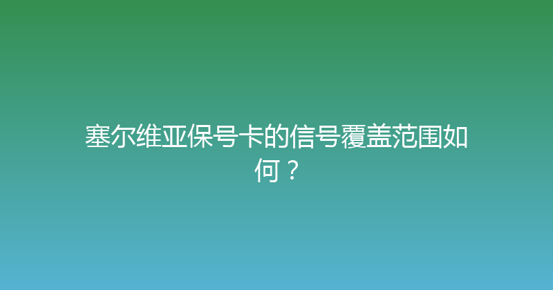 塞尔维亚保号卡的信号覆盖范围如何？ 