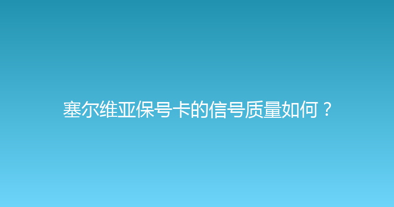 塞尔维亚保号卡的信号质量如何？ 
