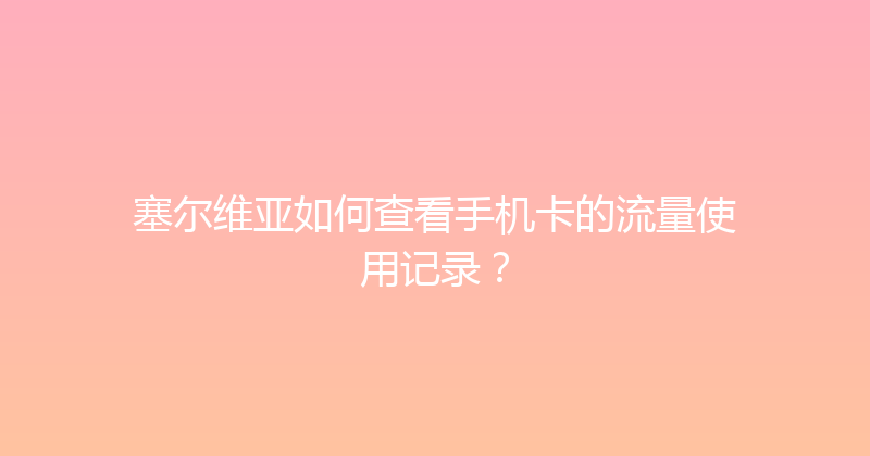 塞尔维亚如何查看手机卡的流量使用记录？ 
