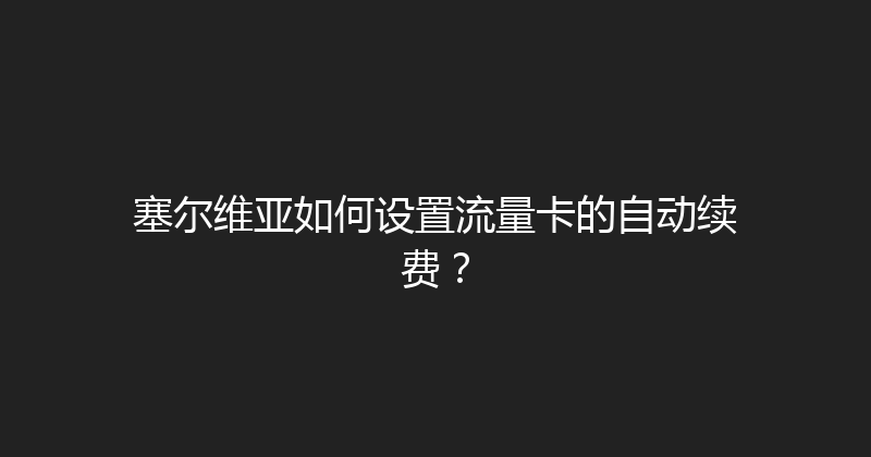 塞尔维亚如何设置流量卡的自动续费？ 