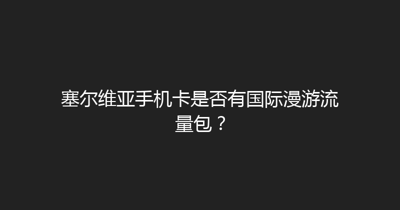 塞尔维亚手机卡是否有国际漫游流量包？ 