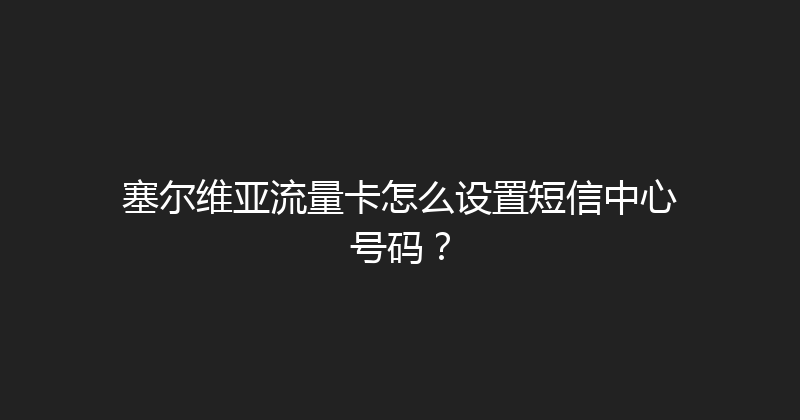 塞尔维亚流量卡怎么设置短信中心号码？ 