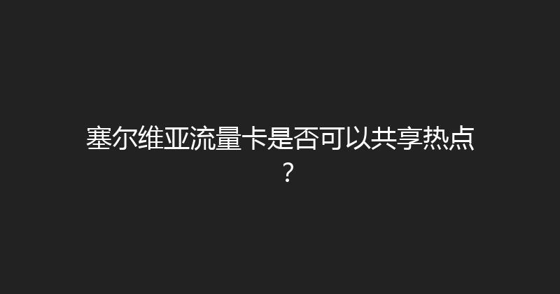 塞尔维亚流量卡是否可以共享热点？ 