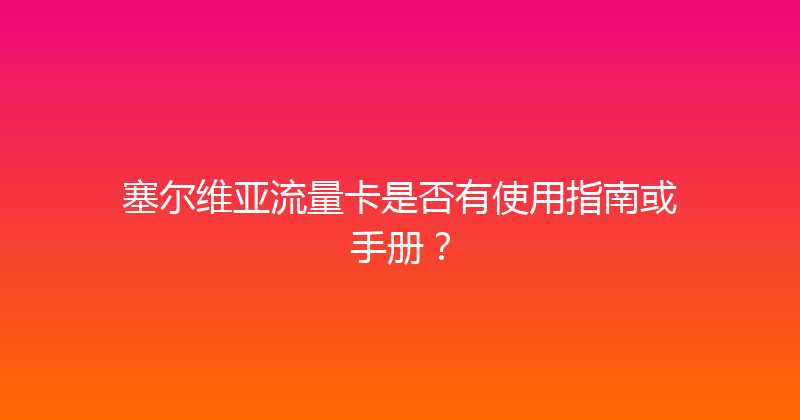 塞尔维亚流量卡是否有使用指南或手册？ 