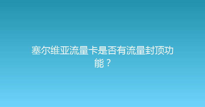 塞尔维亚流量卡是否有流量封顶功能？ 