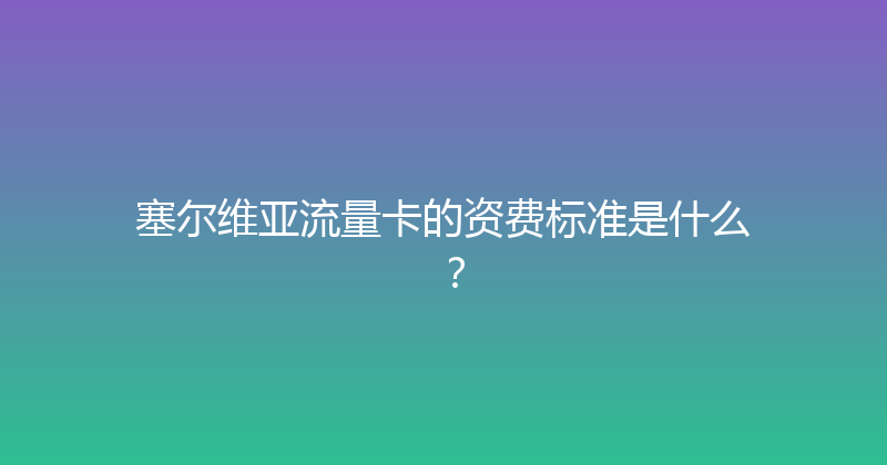 塞尔维亚流量卡的资费标准是什么？ 