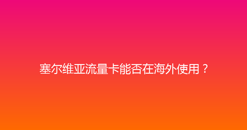 塞尔维亚流量卡能否在海外使用？ 
