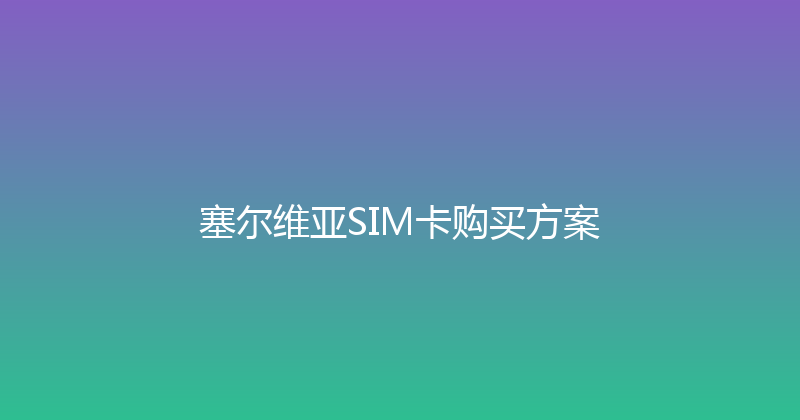 塞尔维亚SIM卡购买方案 