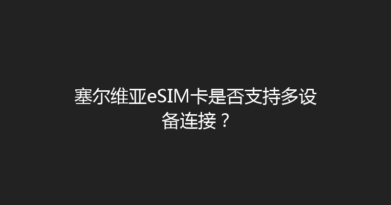 塞尔维亚eSIM卡是否支持多设备连接？ 