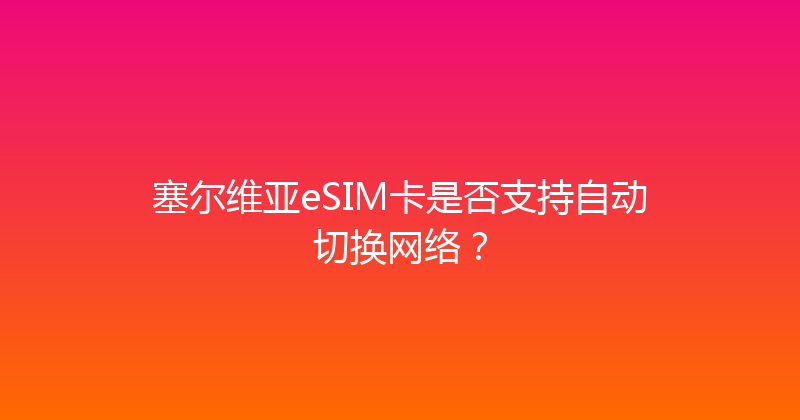 塞尔维亚eSIM卡是否支持自动切换网络？ 
