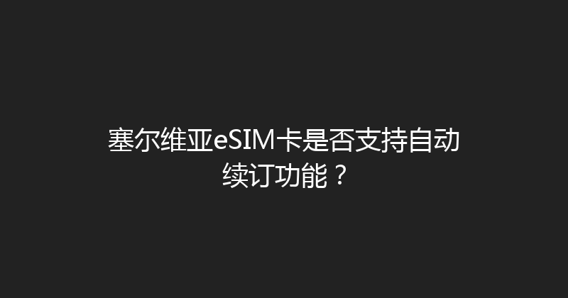 塞尔维亚eSIM卡是否支持自动续订功能？ 