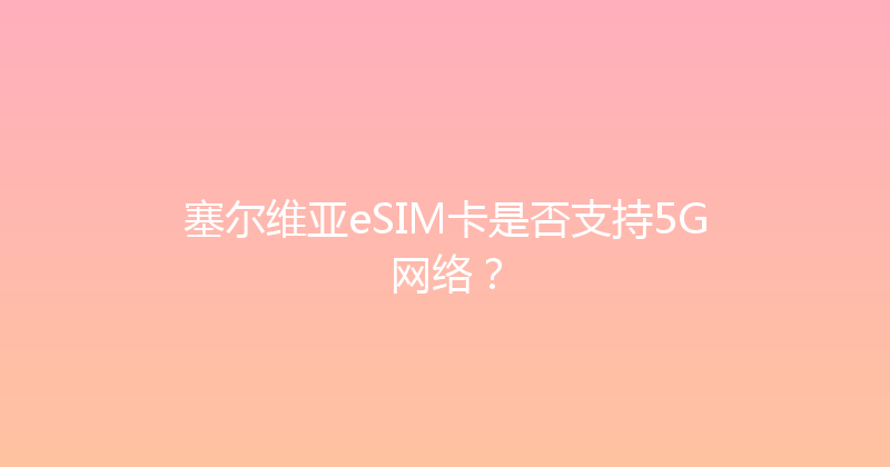 塞尔维亚eSIM卡是否支持5G网络？ 