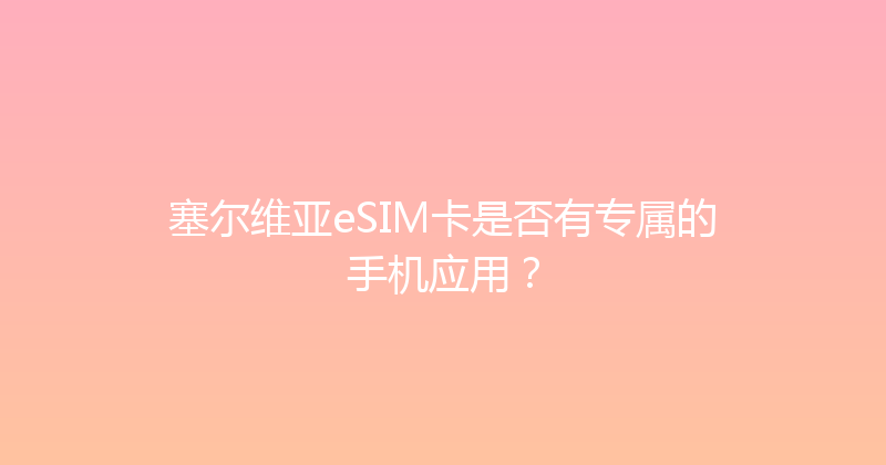 塞尔维亚eSIM卡是否有专属的手机应用？ 