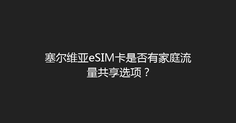 塞尔维亚eSIM卡是否有家庭流量共享选项？ 