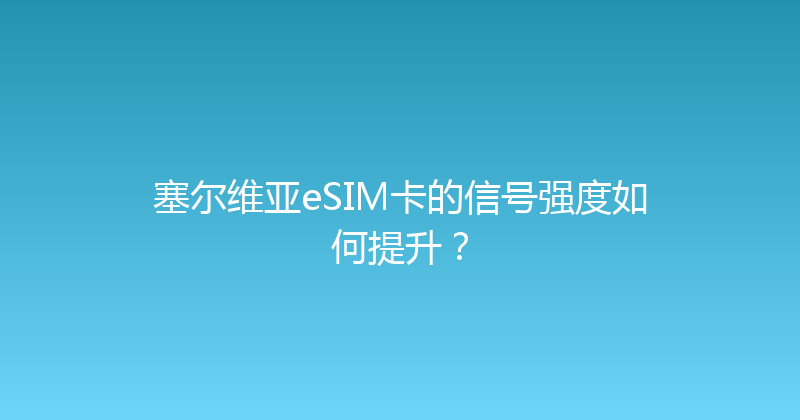 塞尔维亚eSIM卡的信号强度如何提升？ 