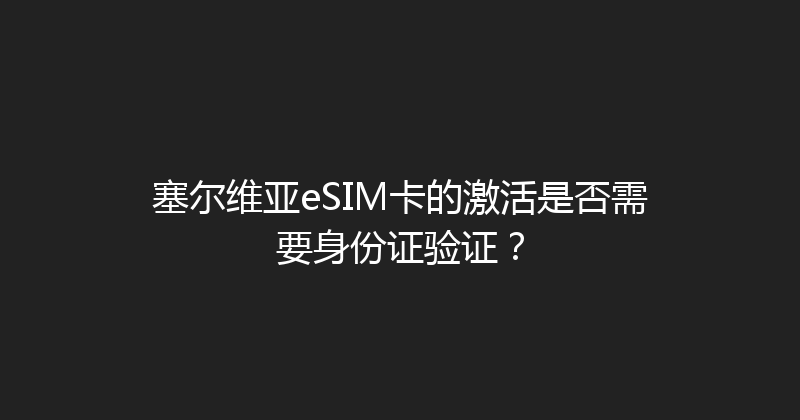 塞尔维亚eSIM卡的激活是否需要身份证验证？ 