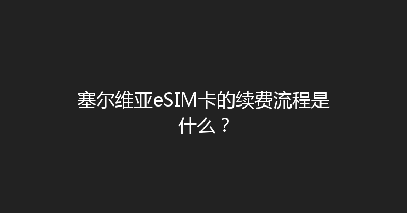 塞尔维亚eSIM卡的续费流程是什么？ 