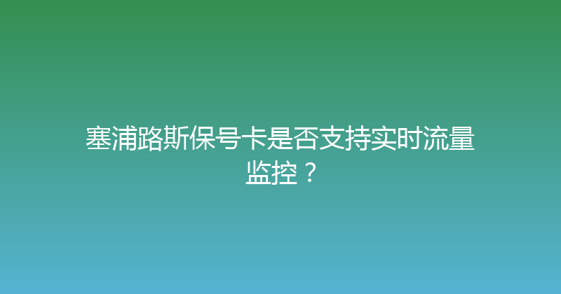 塞浦路斯保号卡是否支持实时流量监控？ 