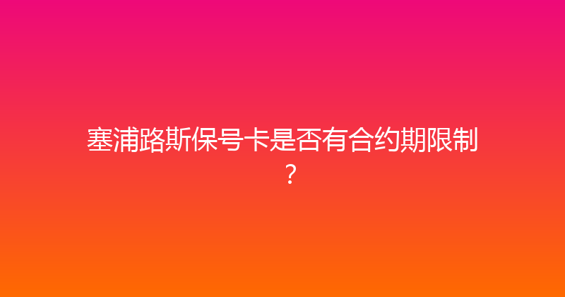 塞浦路斯保号卡是否有合约期限制？ 