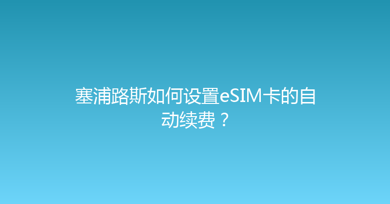 塞浦路斯如何设置eSIM卡的自动续费？ 