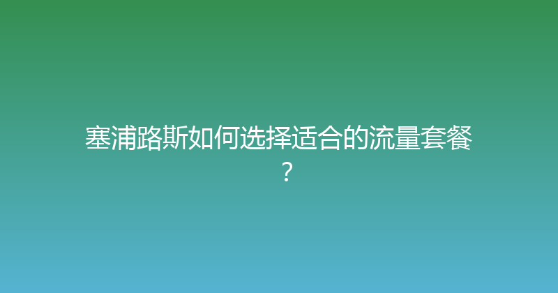 塞浦路斯如何选择适合的流量套餐？ 