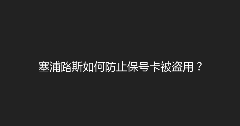 塞浦路斯如何防止保号卡被盗用？ 