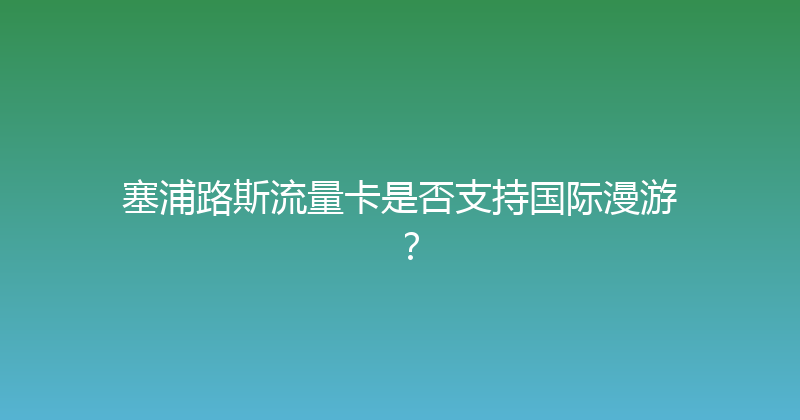 塞浦路斯流量卡是否支持国际漫游？ 