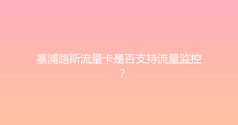 塞浦路斯流量卡是否支持流量监控？ 