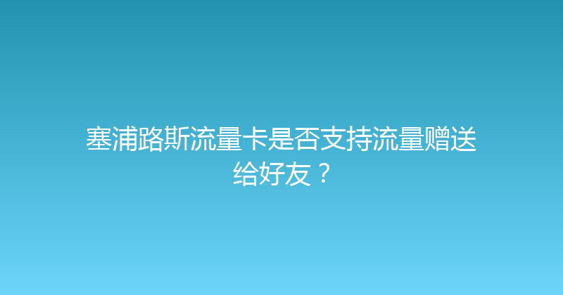 塞浦路斯流量卡是否支持流量赠送给好友？ 