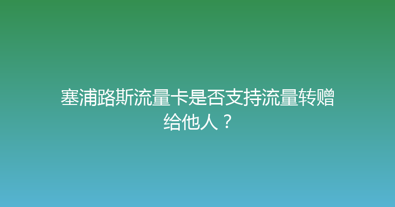 塞浦路斯流量卡是否支持流量转赠给他人？ 