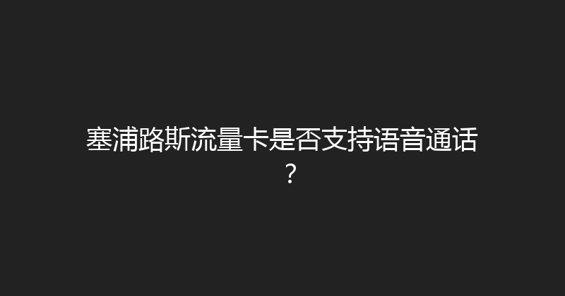 塞浦路斯流量卡是否支持语音通话？ 