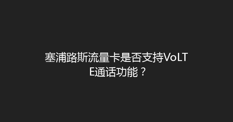 塞浦路斯流量卡是否支持VoLTE通话功能？ 