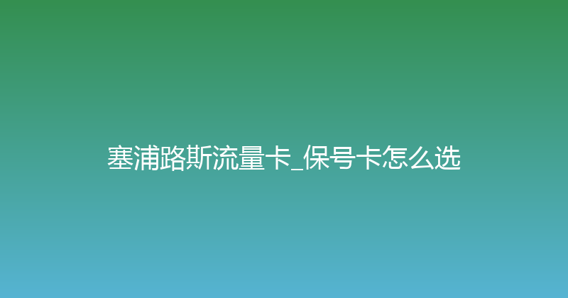 塞浦路斯流量卡_保号卡怎么选 