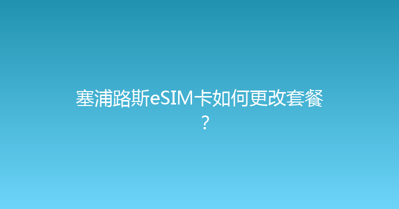 塞浦路斯eSIM卡如何更改套餐？ 