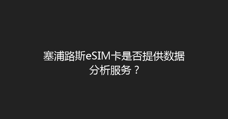 塞浦路斯eSIM卡是否提供数据分析服务？ 