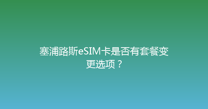 塞浦路斯eSIM卡是否有套餐变更选项？ 