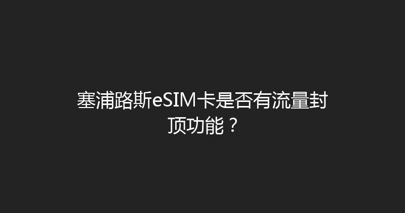塞浦路斯eSIM卡是否有流量封顶功能？ 