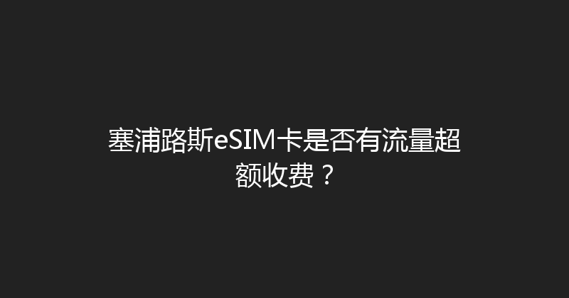 塞浦路斯eSIM卡是否有流量超额收费？ 